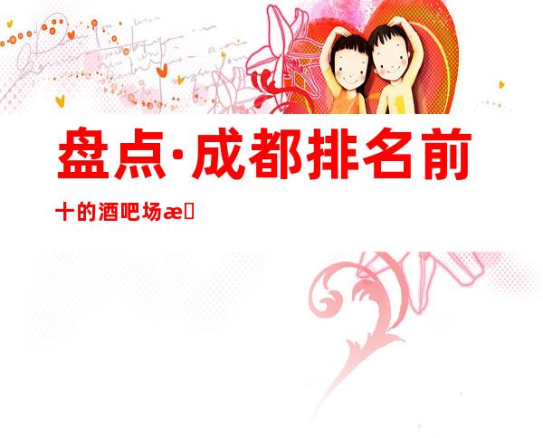 盘点·成都排名前十的酒吧场所预订..你知道哪家上榜了