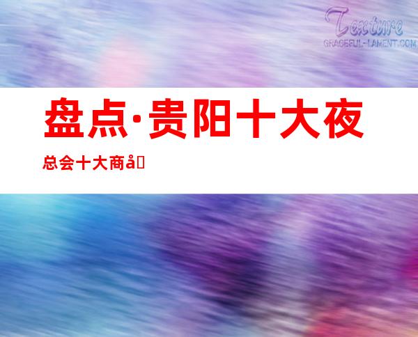 盘点·贵阳十大夜总会十大商务KTV消费详情及夜总会预订