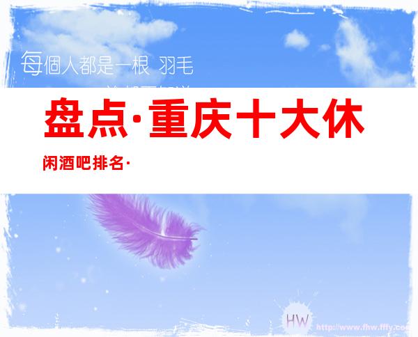盘点·重庆十大休闲酒吧排名·你中意的公司上榜了没有