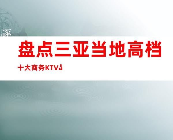 盘点三亚当地高档十大商务KTV夜总会包厢排名消费