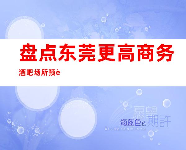 盘点东莞更高商务酒吧场所预订档次包厢价格一览!