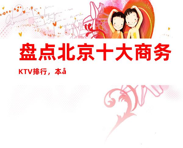 盘点北京十大商务KTV排行，本年度北京更高夜总会消费