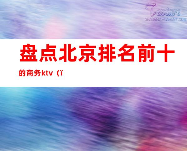 盘点北京排名前十的商务ktv（）
