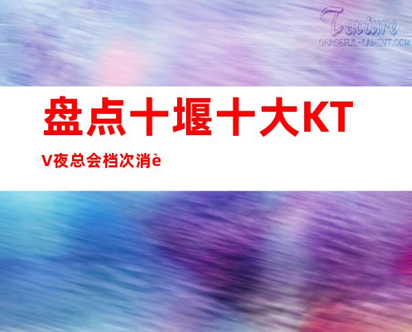 盘点十堰十大KTV夜总会档次消费排行榜一览