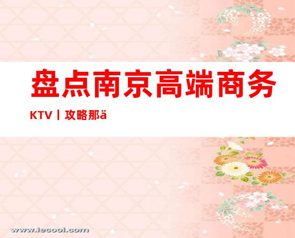 盘点南京高端商务KTV丨攻略那个好玩