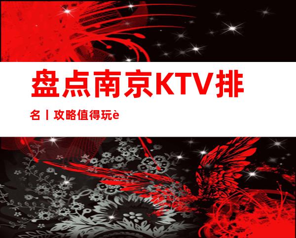 盘点南京KTV排名丨攻略值得玩耍的ktv_重复