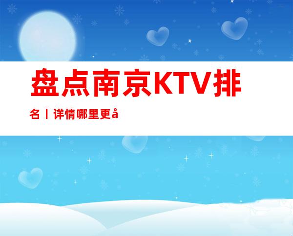 盘点南京KTV排名丨详情哪里更好玩？