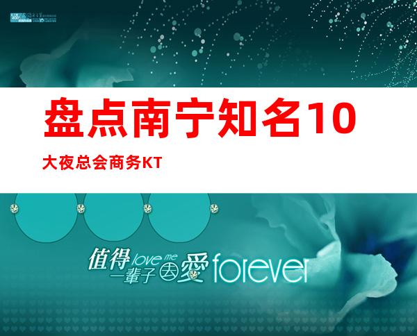 盘点南宁知名10大夜总会商务KTV包厢预订_重复
