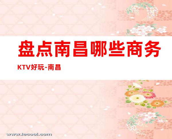 盘点南昌哪些商务KTV好玩-南昌更高商务KTV排名
