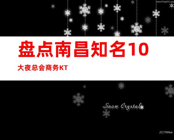 盘点南昌知名10大夜总会商务KTV包厢预订