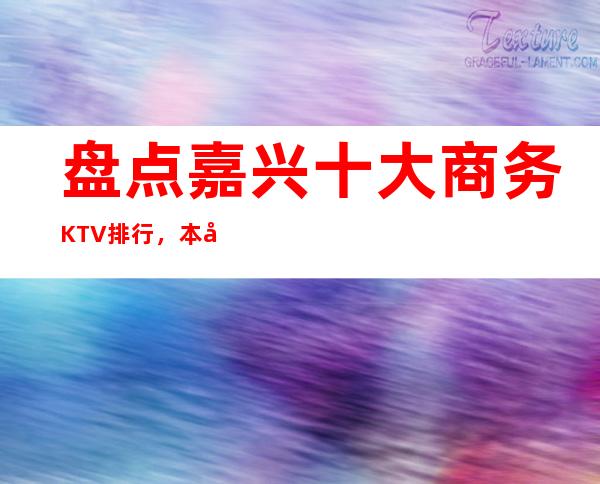 盘点嘉兴十大商务KTV排行，本年度嘉兴高端夜总会消费