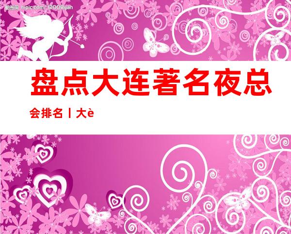 盘点大连著名夜总会排名丨大连你体验过几家？