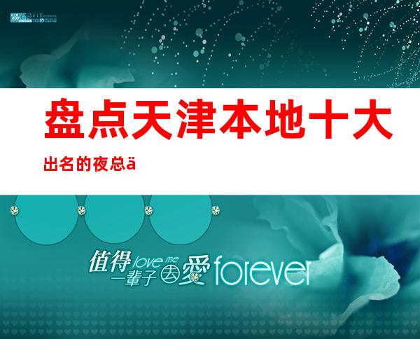 盘点天津本地十大出名的夜总会包厢咨询一览表,