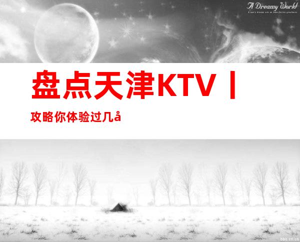 盘点天津KTV丨攻略你体验过几家？