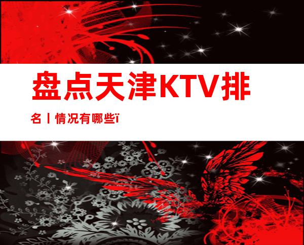 盘点天津KTV排名丨情况有哪些?