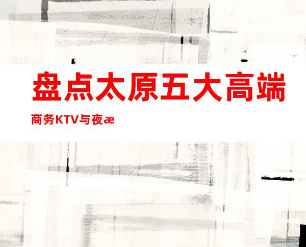 盘点太原五大高端商务KTV与夜总会预订消费介绍