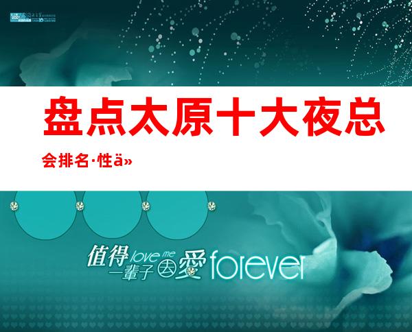 盘点太原十大夜总会排名·性价比较高的你知道是哪几家？