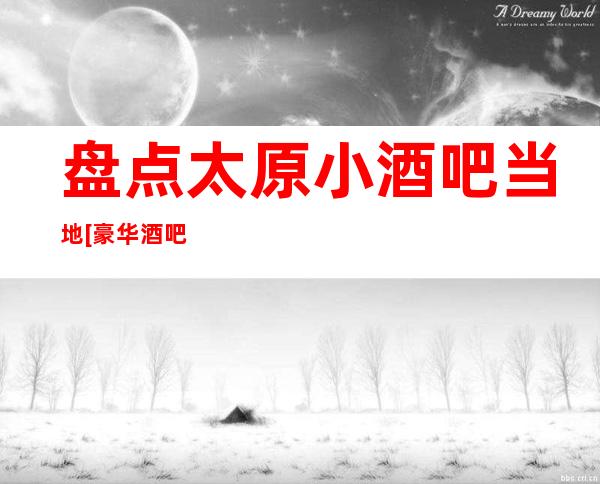 盘点太原小酒吧当地[豪华酒吧].这3家必须过去体验