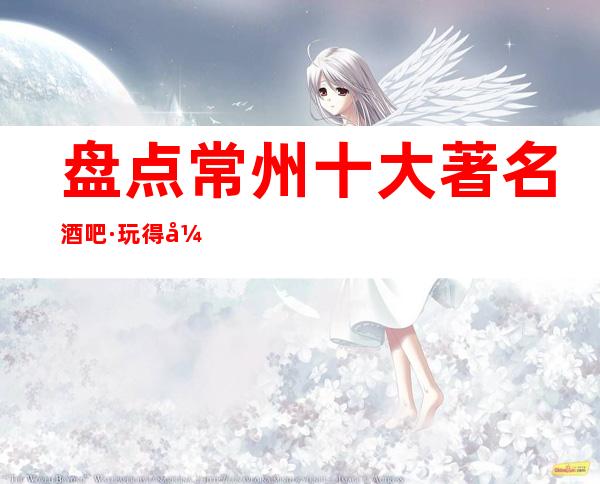 盘点常州十大著名酒吧·玩得开的御都会酒吧评分更高