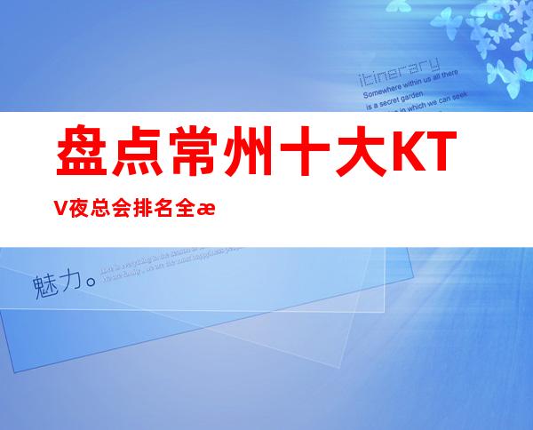 盘点常州十大KTV夜总会排名全新2023网红设计引领潮流