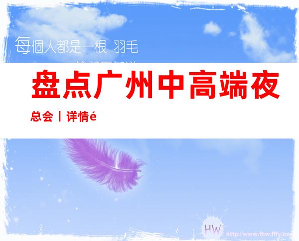 盘点广州中高端夜总会丨详情高品质服务预订就找我