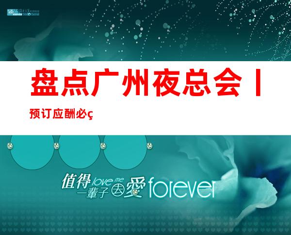 盘点广州夜总会丨预订应酬必看