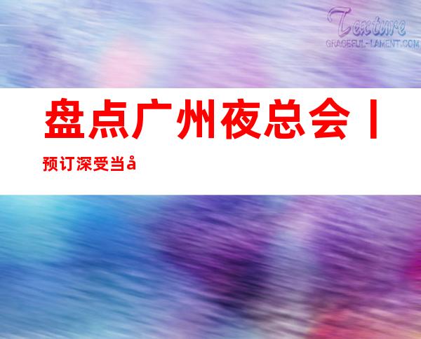 盘点广州夜总会丨预订深受当地人的喜爱