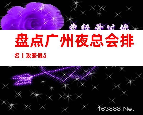 盘点广州夜总会排名丨攻略值得玩耍的夜总会