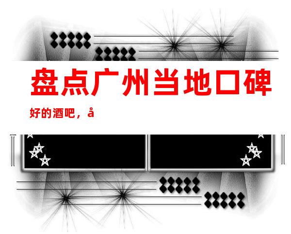 盘点广州当地口碑好的酒吧，广州特别不错的四大酒吧推荐