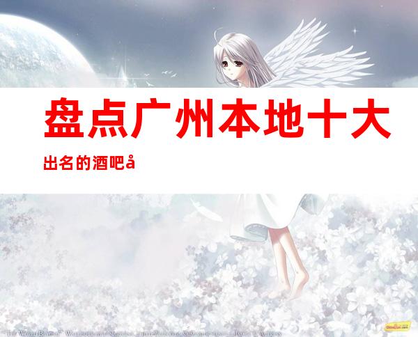 盘点广州本地十大出名的酒吧包厢咨询预订一览表