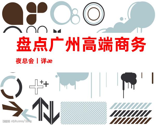盘点广州高端商务夜总会丨详情推荐几家性价比高娱乐会所