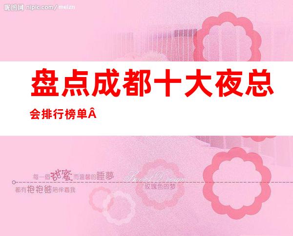 盘点:成都十大夜总会排行榜单·有名的商务ktv·预定攻略大全