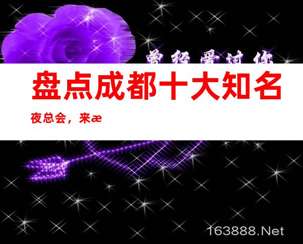 盘点成都十大知名夜总会，来成都这几家商务KTV不可错过！