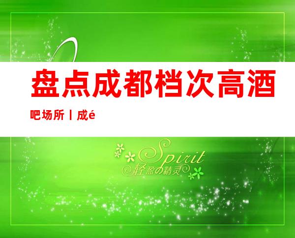 盘点成都档次高酒吧场所丨成都值得玩耍的酒吧