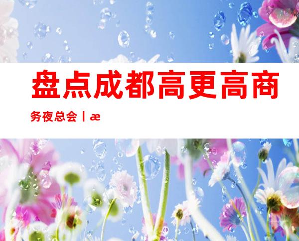 盘点成都高更高商务夜总会丨成都首座万豪预订
