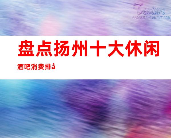 盘点扬州十大休闲酒吧消费排名档次地址包厢一览