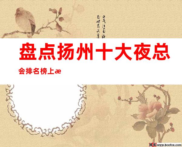 盘点扬州十大夜总会排名榜上最著名的KTV娱乐会所推荐+预定