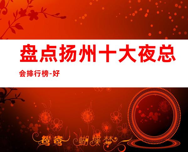 盘点扬州十大夜总会排行榜-好玩的商务KTV名单详细介绍!