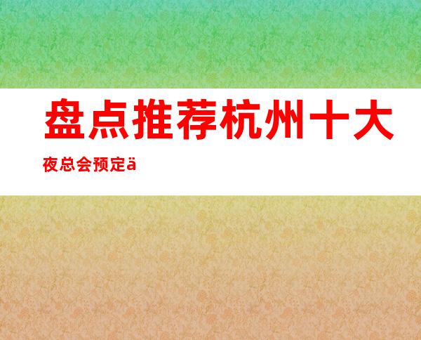 盘点推荐杭州十大夜总会预定一览介绍— —东方魅力KTV详细介绍!