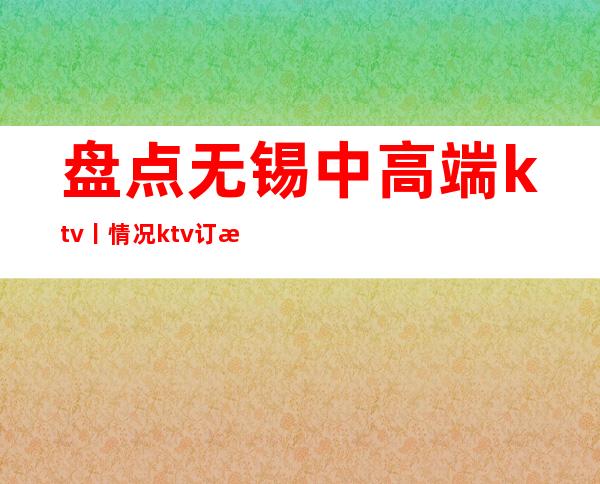 盘点无锡中高端ktv丨情况ktv订房网