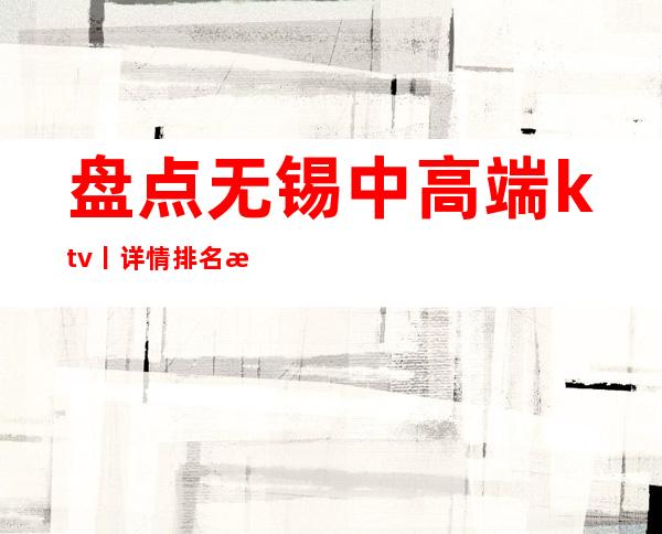 盘点无锡中高端ktv丨详情排名消费档次情况