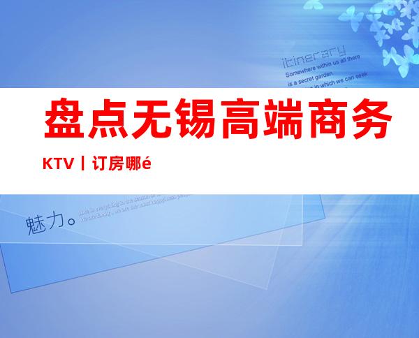 盘点无锡高端商务KTV丨订房哪里更好玩？