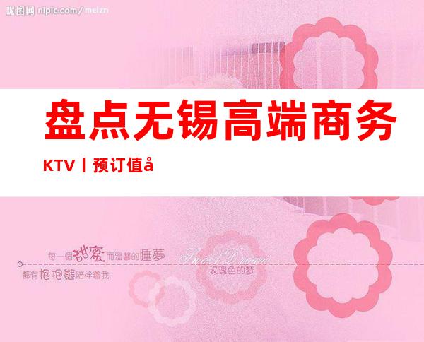 盘点无锡高端商务KTV丨预订值得玩耍的ktv