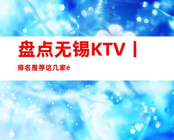 盘点无锡KTV丨排名推荐这几家非常不错的