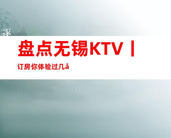 盘点无锡KTV丨订房你体验过几家?