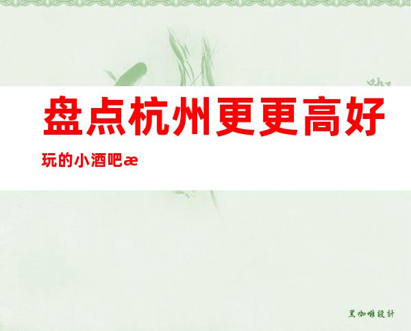 盘点杭州更更高好玩的小酒吧消费预订情况排名一览！ 你耍过几家