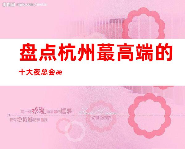 盘点杭州蕞高端的十大夜总会消费排名一览！ 来看看你去过几家？
