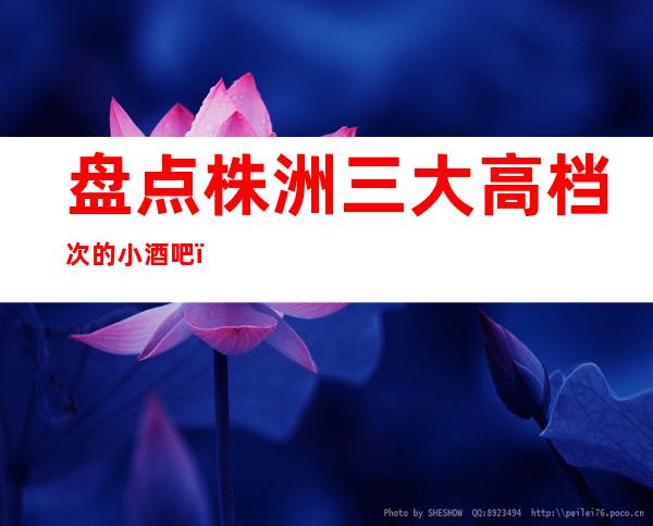 盘点株洲三大高档次的小酒吧，好像能让你玩嗨皮！
