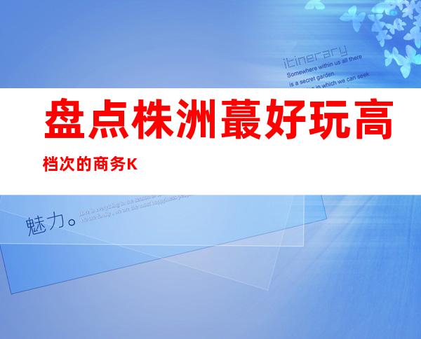 盘点株洲蕞好玩高档次的商务KTV-蕞受欢迎-预订一览株洲鼎红KT