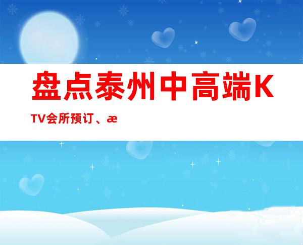 盘点泰州中高端KTV会所预订、泰州高端夜总会排名消费一览!
